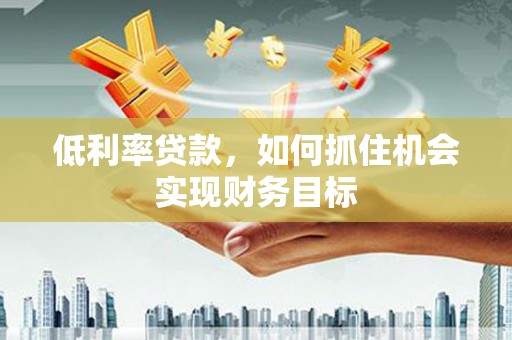 贵南低利率贷款，如何抓住机会实现财务目标