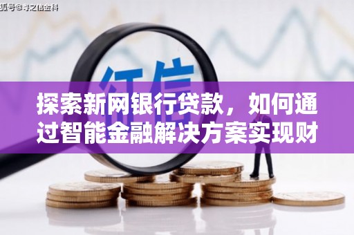 特克斯探索新网银行贷款，如何通过智能金融解决方案实现财富增长