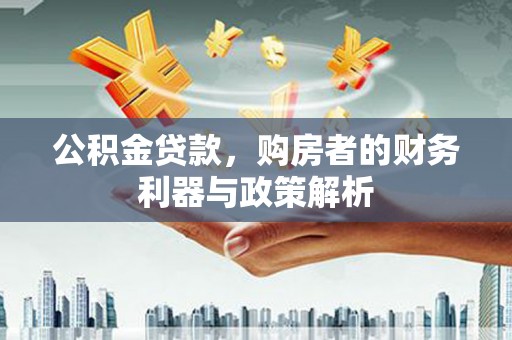 四平公积金贷款，购房者的财务利器与政策解析
