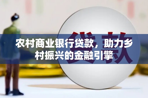 修文农村商业银行贷款，助力乡村振兴的金融引擎