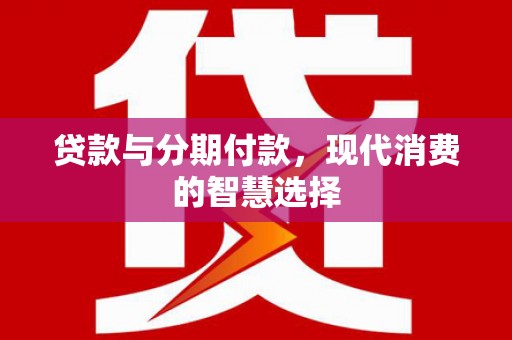 怀来贷款与分期付款，现代消费的智慧选择