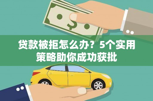 西华贷款被拒怎么办？5个实用策略助你成功获批