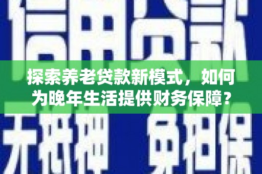 漯河探索养老贷款新模式，如何为晚年生活提供财务保障？
