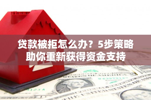 天津贷款被拒怎么办？5步策略助你重新获得资金支持