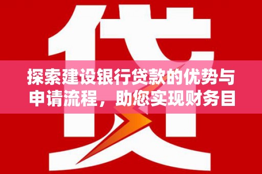靖西探索建设银行贷款的优势与申请流程，助您实现财务目标