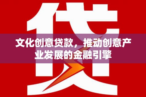 离石文化创意贷款，推动创意产业发展的金融引擎