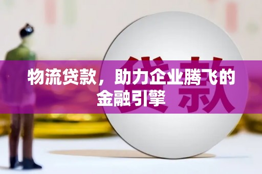 叶县物流贷款，助力企业腾飞的金融引擎
