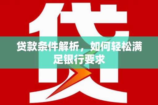 涿鹿贷款条件解析，如何轻松满足银行要求