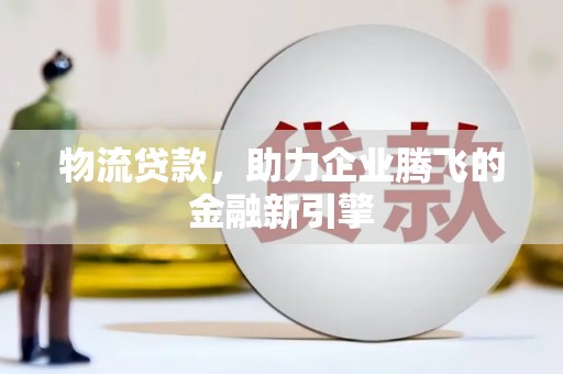 云岩物流贷款，助力企业腾飞的金融新引擎