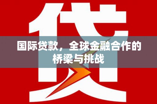 清流国际贷款，全球金融合作的桥梁与挑战