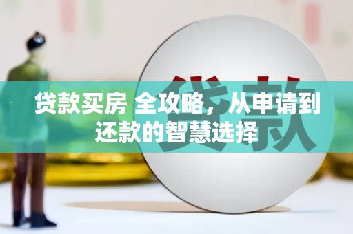 浔阳贷款买房 全攻略，从申请到还款的智慧选择