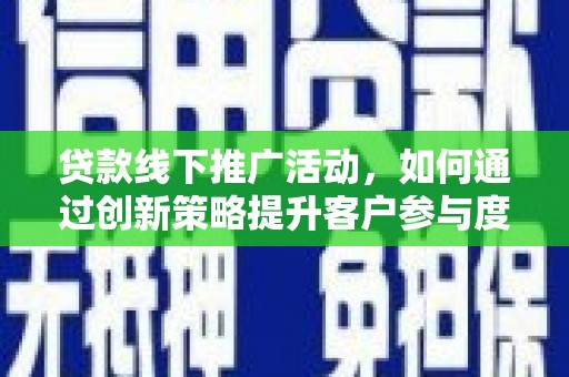 阳东贷款线下推广活动，如何通过创新策略提升客户参与度