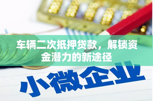 仁怀车辆二次抵押贷款，解锁资金潜力的新途径
