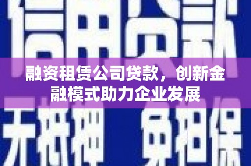 新河融资租赁公司贷款，创新金融模式助力企业发展