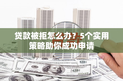 屏边贷款被拒怎么办？5个实用策略助你成功申请