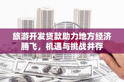 澎湖旅游开发贷款助力地方经济腾飞，机遇与挑战并存