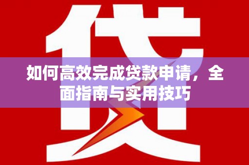 工农如何高效完成贷款申请，全面指南与实用技巧