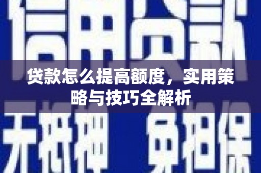 遵化贷款怎么提高额度，实用策略与技巧全解析