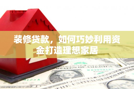 太保装修贷款，如何巧妙利用资金打造理想家居