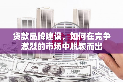 天津贷款品牌建设，如何在竞争激烈的市场中脱颖而出