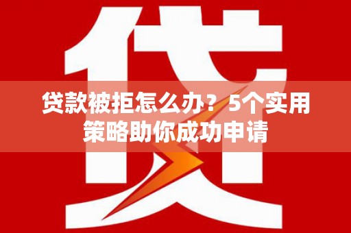 玉屏贷款被拒怎么办？5个实用策略助你成功申请