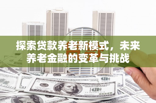 烈山探索贷款养老新模式，未来养老金融的变革与挑战