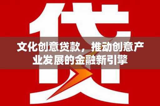 鱼台文化创意贷款，推动创意产业发展的金融新引擎