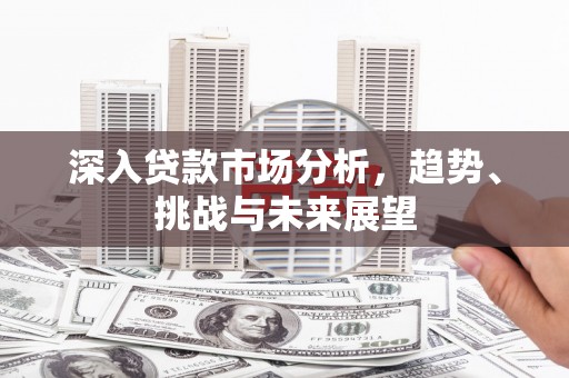 横县深入贷款市场分析，趋势、挑战与未来展望