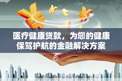 古县医疗健康贷款，为您的健康保驾护航的金融解决方案