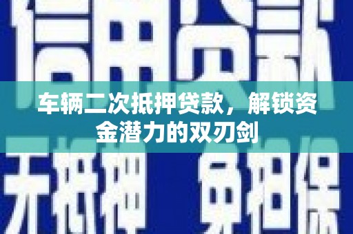 长洲车辆二次抵押贷款，解锁资金潜力的双刃剑