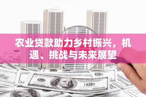 古县农业贷款助力乡村振兴，机遇、挑战与未来展望