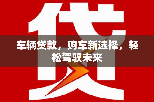 德清车辆贷款，购车新选择，轻松驾驭未来