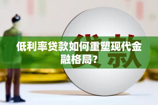 利辛低利率贷款如何重塑现代金融格局？