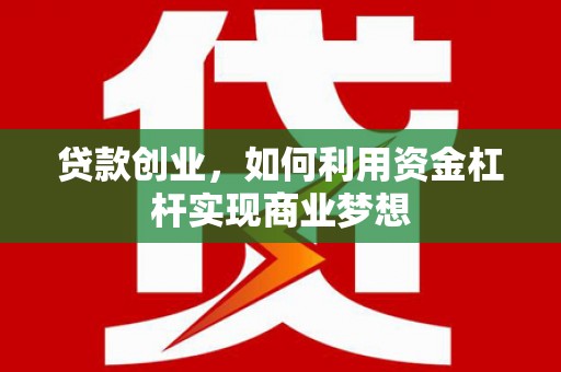 贵德贷款创业，如何利用资金杠杆实现商业梦想