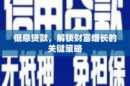 德宏低息贷款，解锁财富增长的关键策略