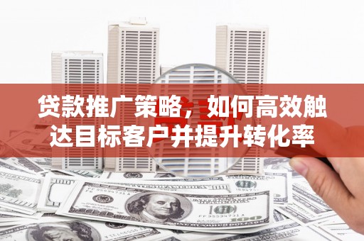 大甲贷款推广策略，如何高效触达目标客户并提升转化率