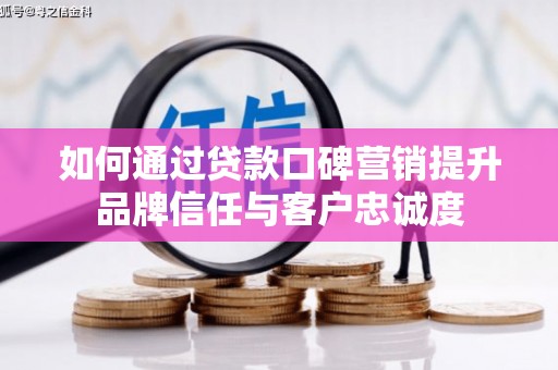古冶如何通过贷款口碑营销提升品牌信任与客户忠诚度
