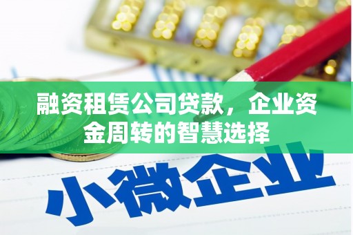 三门峡融资租赁公司贷款，企业资金周转的智慧选择