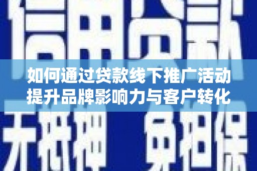 金溪如何通过贷款线下推广活动提升品牌影响力与客户转化率