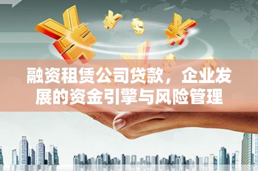 大埤融资租赁公司贷款，企业发展的资金引擎与风险管理