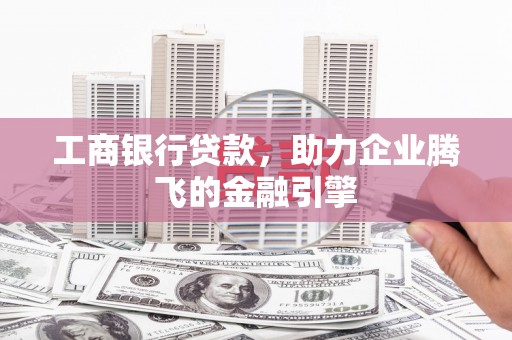 新乡工商银行贷款，助力企业腾飞的金融引擎
