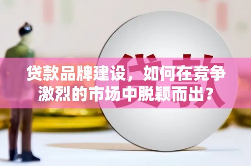 孙吴贷款品牌建设，如何在竞争激烈的市场中脱颖而出？