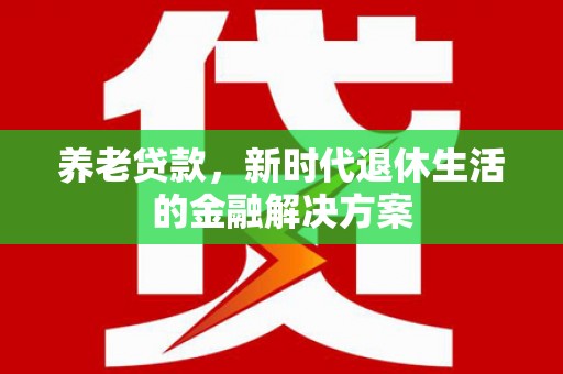 二林养老贷款，新时代退休生活的金融解决方案