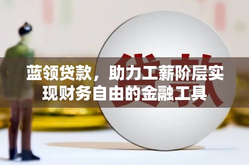 敖汉旗蓝领贷款，助力工薪阶层实现财务自由的金融工具