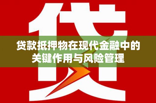蕲春贷款抵押物在现代金融中的关键作用与风险管理