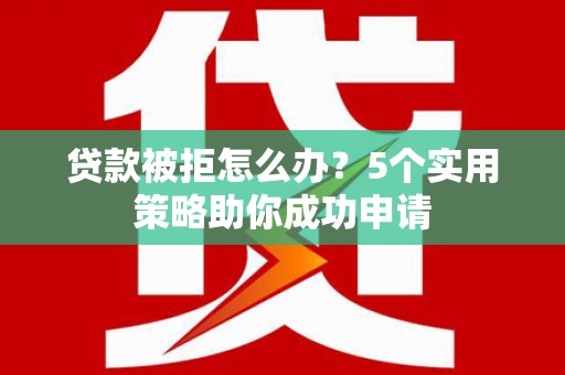 市北贷款被拒怎么办？5个实用策略助你成功申请