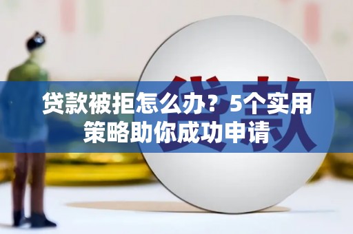 剑河贷款被拒怎么办？5个实用策略助你成功申请