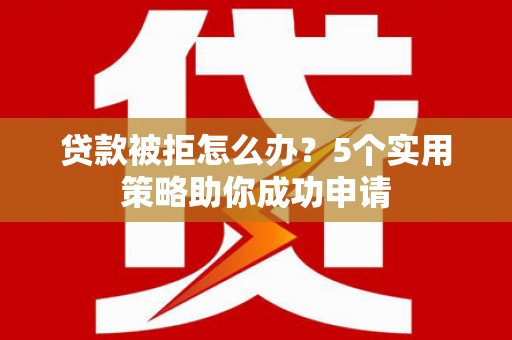 丁青贷款被拒怎么办？5个实用策略助你成功申请