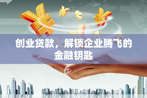 晋中创业贷款，解锁企业腾飞的金融钥匙
