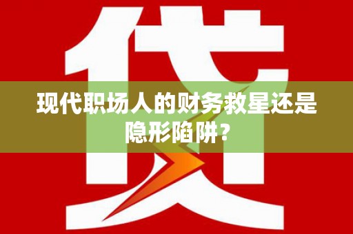 伊春现代职场人的财务救星还是隐形陷阱？